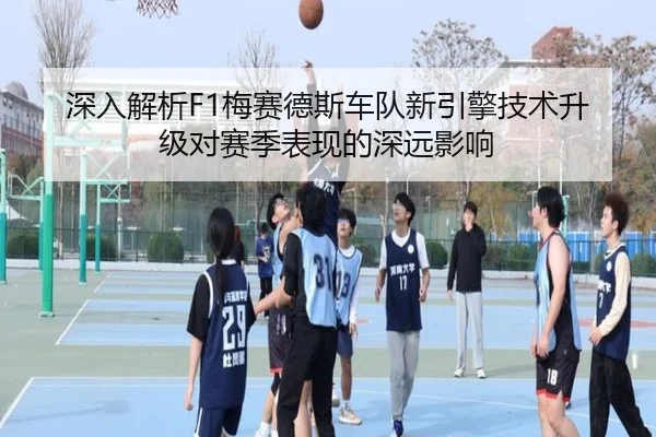 深入解析F1梅赛德斯车队新引擎技术升级对赛季表现的深远影响